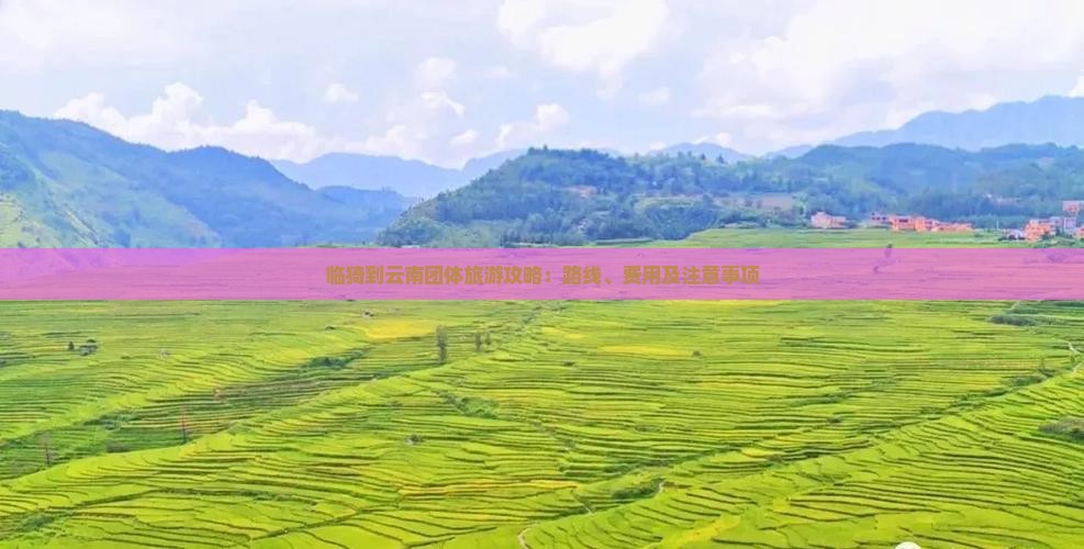 临猗到云南团体旅游攻略：路线、费用及注意事项