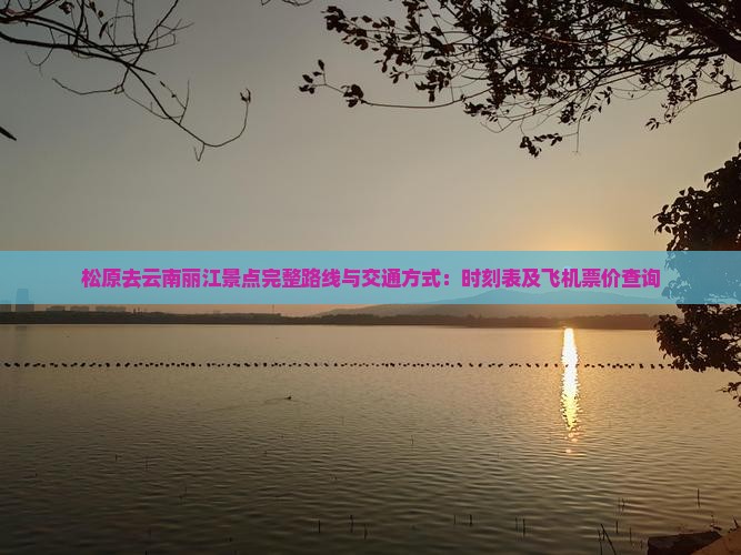 松原去云南丽江景点完整路线与交通方式：时刻表及飞机票价查询