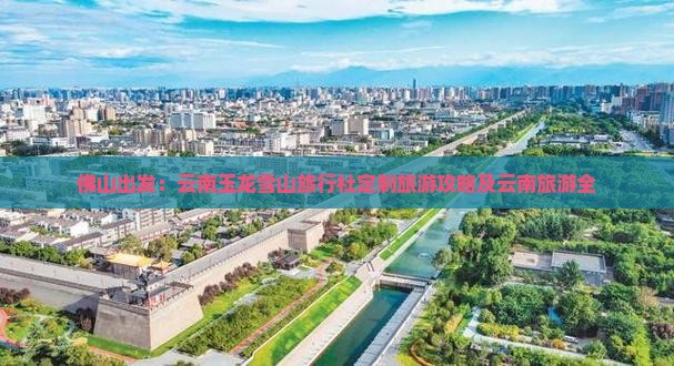 佛山出发：云南玉龙雪山旅行社定制旅游攻略及云南旅游全