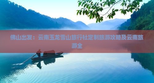 佛山出发：云南玉龙雪山旅行社定制旅游攻略及云南旅游全