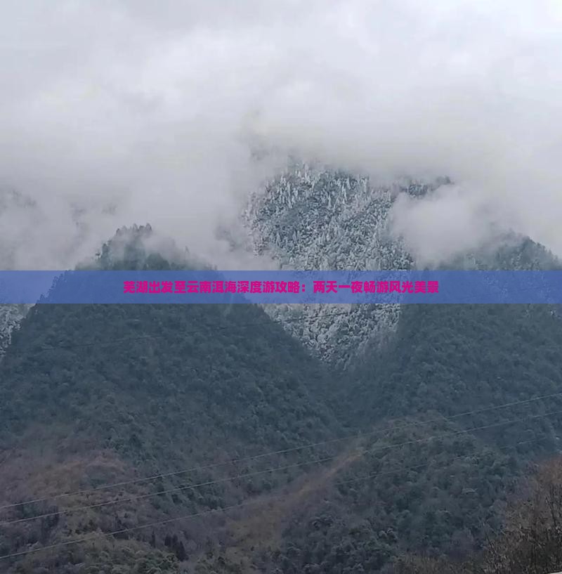 芜湖出发至云南洱海深度游攻略：两天一夜畅游风光美景