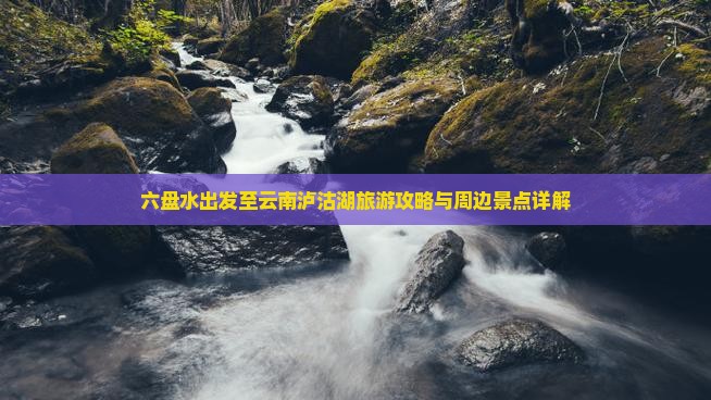 六盘水出发至云南泸沽湖旅游攻略与周边景点详解