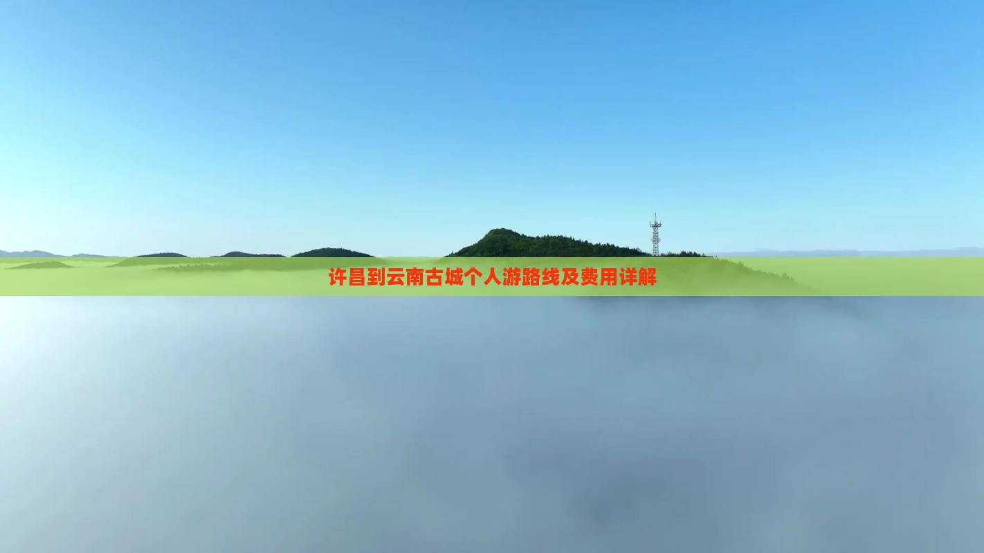 许昌到云南古城个人游路线及费用详解