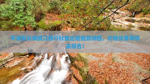 平凉到云南丽江旅行社推出超值旅游团，价格优惠等你来报名！