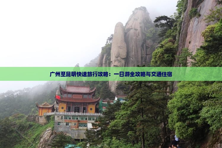 广州至昆明快速旅行攻略：一日游全攻略与交通住宿