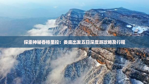 探索神秘香格里拉：娄底出发五日深度游攻略及行程