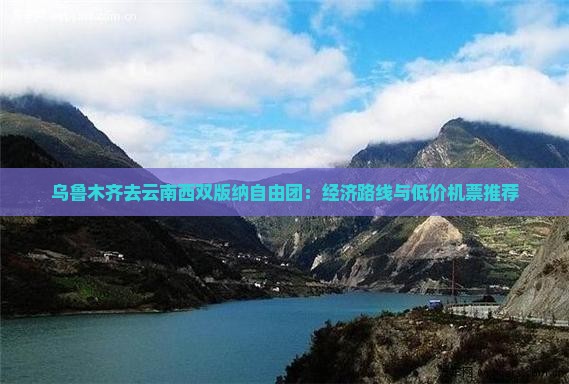乌鲁木齐去云南西双版纳自由团：经济路线与低价机票推荐