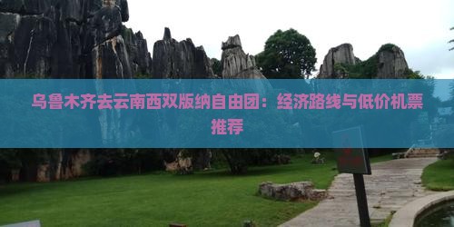 乌鲁木齐去云南西双版纳自由团：经济路线与低价机票推荐