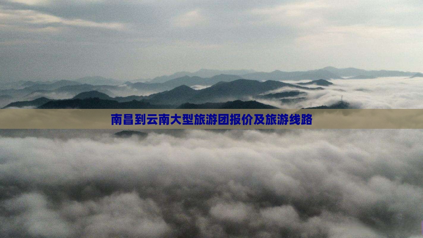 南昌到云南大型旅游团报价及旅游线路