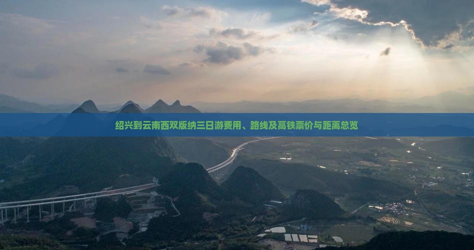 绍兴到云南西双版纳三日游费用、路线及高铁票价与距离总览