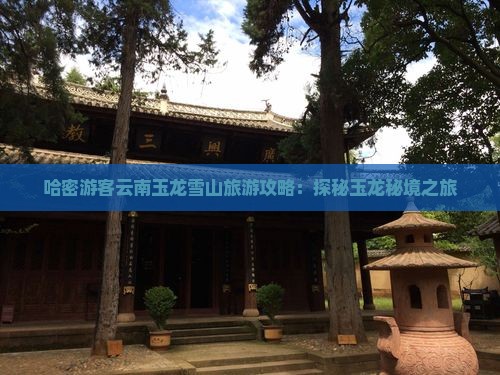 哈密游客云南玉龙雪山旅游攻略：探秘玉龙秘境之旅