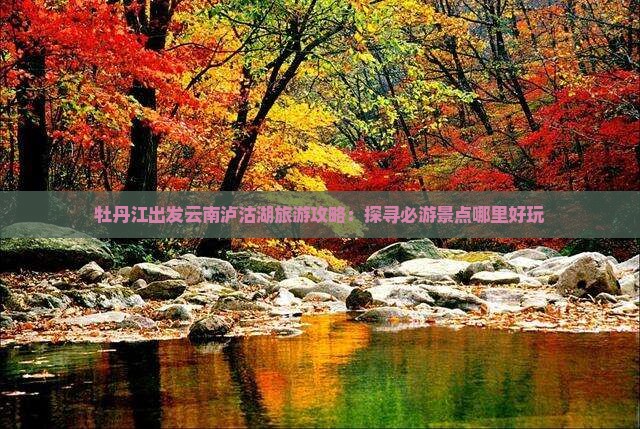 牡丹江出发云南泸沽湖旅游攻略：探寻必游景点哪里好玩