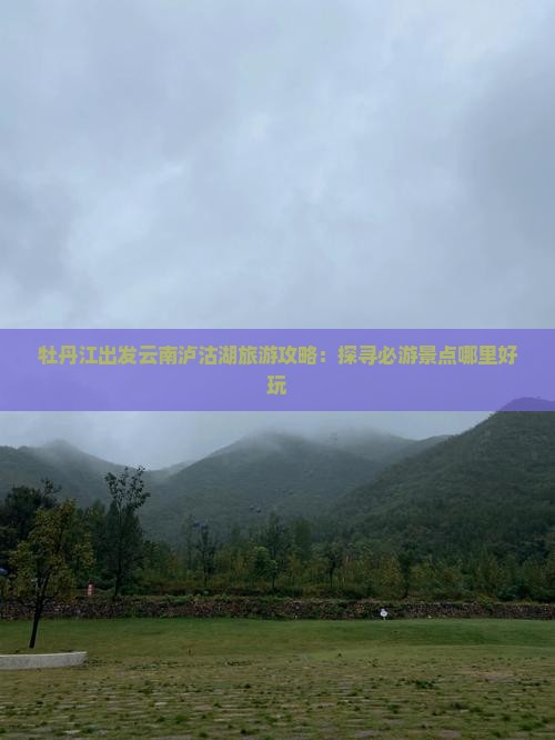 牡丹江出发云南泸沽湖旅游攻略：探寻必游景点哪里好玩