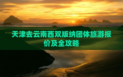 天津去云南西双版纳团体旅游报价及全攻略