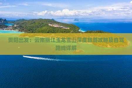 贵阳出发：云南丽江玉龙雪山深度旅游攻略及自驾路线详解