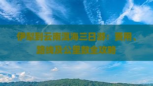 伊犁到云南洱海三日游：费用、路线及公里数全攻略