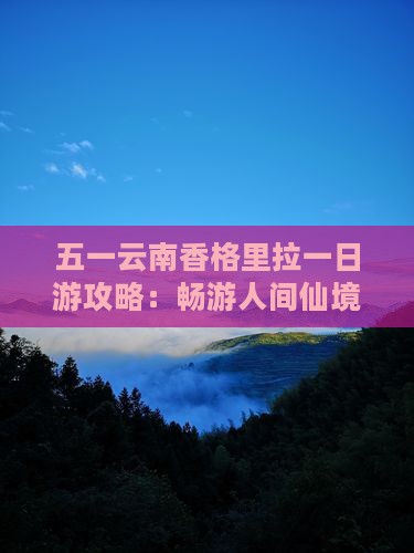 五一云南香格里拉一日游攻略：畅游人间仙境