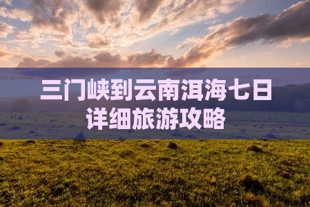 三门峡到云南洱海七日详细旅游攻略