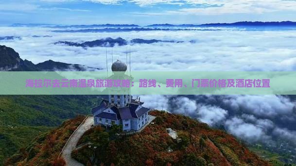 海拉尔去云南温泉旅游攻略：路线、费用、门票价格及酒店位置