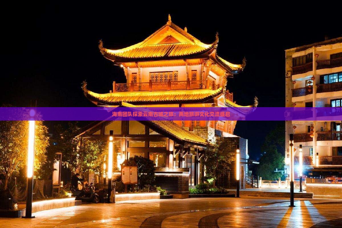 海南团队探索云南古城之旅：两地旅游文化交流盛启