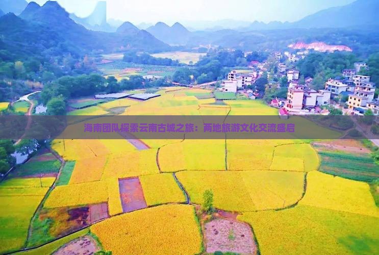 海南团队探索云南古城之旅：两地旅游文化交流盛启