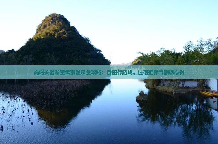 嘉峪关出发至云南温泉全攻略：自由行路线、住宿推荐与旅游心得