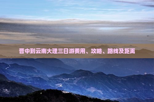 晋中到云南大理三日游费用、攻略、路线及距离