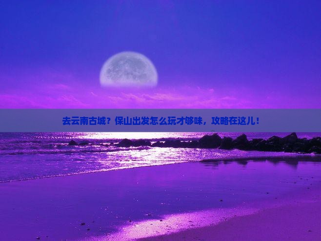 保山去云南古城攻略