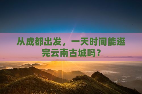 成都到云南古城一日 成都到云南古城一日