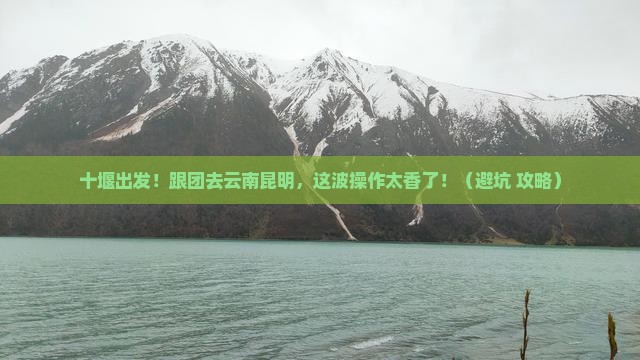 十堰到云南昆明大型旅游团