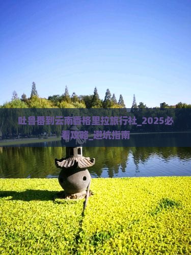 吐鲁番到云南香格里拉旅行社