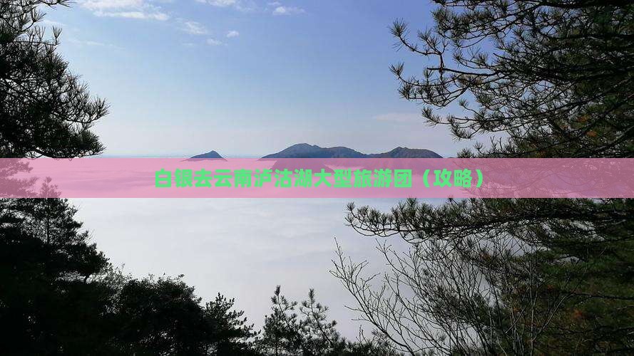 白银去云南泸沽湖大型旅游团
