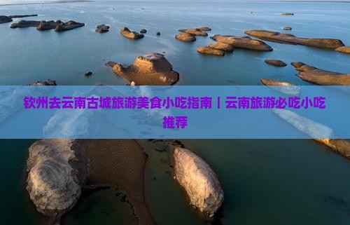 钦州去云南古城旅游小吃