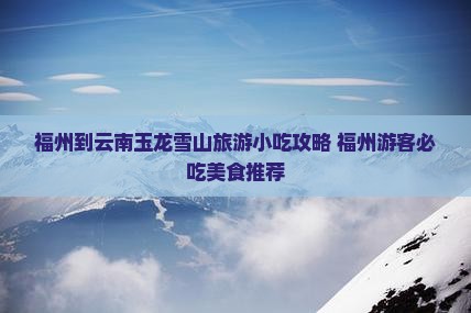 福州到云南玉龙雪山旅游小吃 福州到云南玉龙雪山旅游小吃