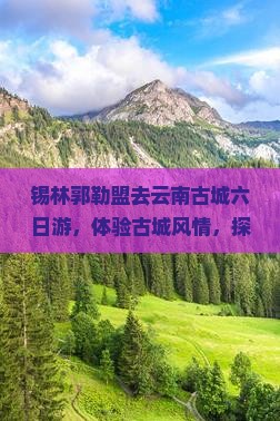 锡林郭勒盟去云南古城六日游