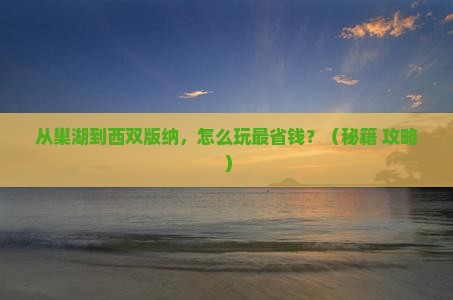 巢湖去云南西双版纳门票