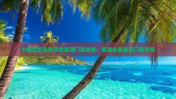 十堰出发张家界武陵源门票攻略：旅游必备景区门票详览