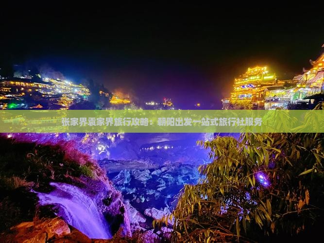 张家界袁家界旅行攻略：朝阳出发一站式旅行社服务