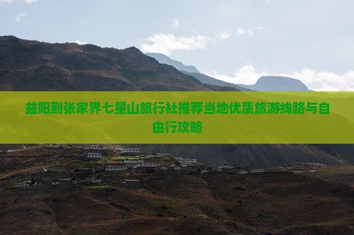 益阳到张家界七星山旅行社推荐当地优质旅游线路与自由行攻略