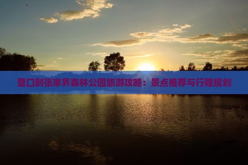 营口到张家界森林公园旅游攻略：景点推荐与行程规划