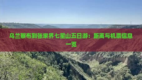 乌兰察布到张家界七星山五日游：距离与机票信息一览