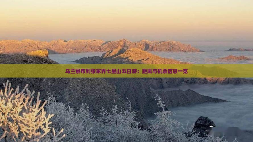 乌兰察布到张家界七星山五日游：距离与机票信息一览
