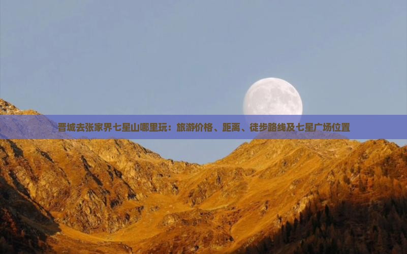 晋城去张家界七星山哪里玩：旅游价格、距离、徒步路线及七星广场位置