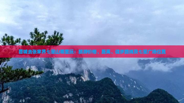 晋城去张家界七星山哪里玩：旅游价格、距离、徒步路线及七星广场位置