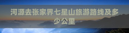 河源去张家界七星山旅游路线及多少公里