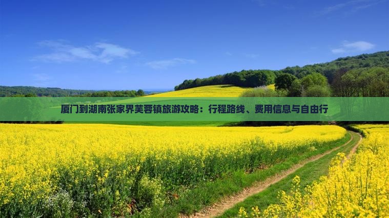厦门到湖南张家界芙蓉镇旅游攻略：行程路线、费用信息与自由行