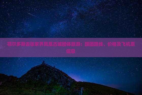 鄂尔多斯去张家界凤凰古城团体旅游：跟团路线、价格及飞机票信息
