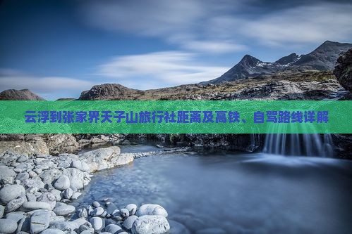云浮到张家界天子山旅行社距离及高铁、自驾路线详解