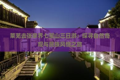 莱芜去张家界七星山三日游：探寻自然奇观与民族风情之旅