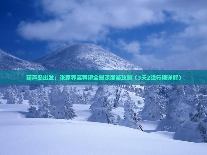 葫芦岛出发：张家界芙蓉镇全景深度游攻略（3天2晚行程详解）
